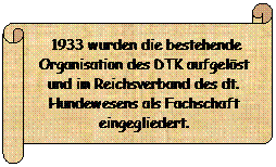 Horizontaler Bildlauf:  1933 wurden die bestehende Organisation des DTK aufgelöst und im Reichsverband des dt. Hundewesens als Fachschaft eingegliedert.

