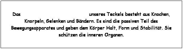 Textfeld: Das                                              unseres Teckels besteht aus Knochen, Knorpeln, Gelenken und Bndern. Es sind die passiven Teil des Bewegungsapparates und geben dem Krper Halt, Form und Stabilitt. Sie schtzen die inneren Organen.
