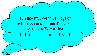 Wolkenfrmige Legende: Ich mchte, wenn es mglich ist, dass am gleichem Platz zur gleichen Zeit meine Futterschssel gefllt wird.
