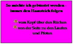 Textfeld: So möchte ich gebürstet werden - immer den Haarstrich folgen
vom Kopf über den Rücken
von der Seite zu den Läufen und Pfoten