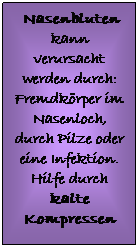 Textfeld:  Nasenbluten kann verursacht werden durch: Fremdkrper im Nasenloch, durch Pilze oder eine Infektion. Hilfe durch kalte Kompressen
 
