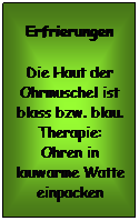 Textfeld: Erfrierungen
Die Haut der Ohrmuschel ist blass bzw. blau. Therapie: Ohren in lauwarme Watte einpacken
