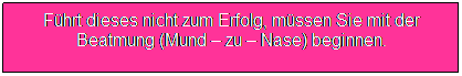 Textfeld: Fhrt dieses nicht zum Erfolg, mssen Sie mit der Beatmung (Mund  zu  Nase) beginnen.
 
